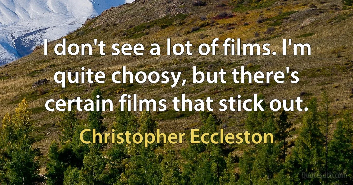 I don't see a lot of films. I'm quite choosy, but there's certain films that stick out. (Christopher Eccleston)