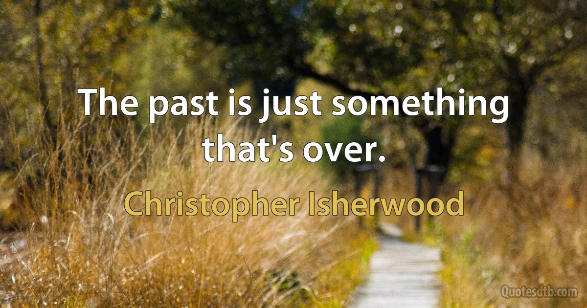 The past is just something that's over. (Christopher Isherwood)