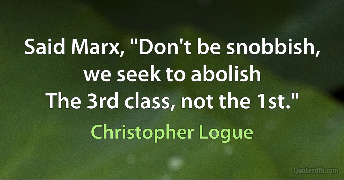 Said Marx, "Don't be snobbish, we seek to abolish
The 3rd class, not the 1st." (Christopher Logue)