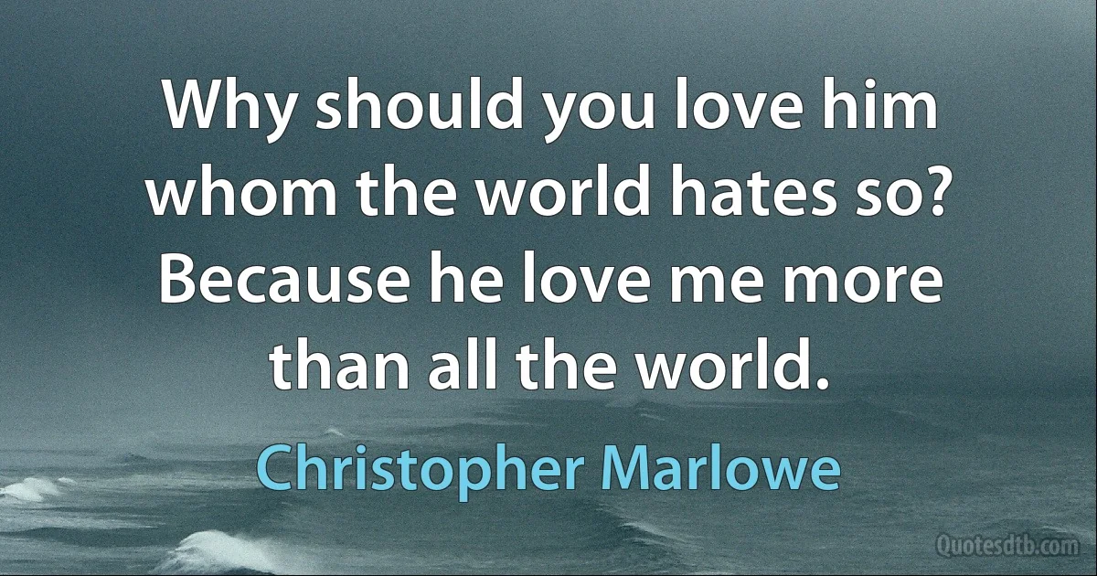 Why should you love him whom the world hates so?
Because he love me more than all the world. (Christopher Marlowe)