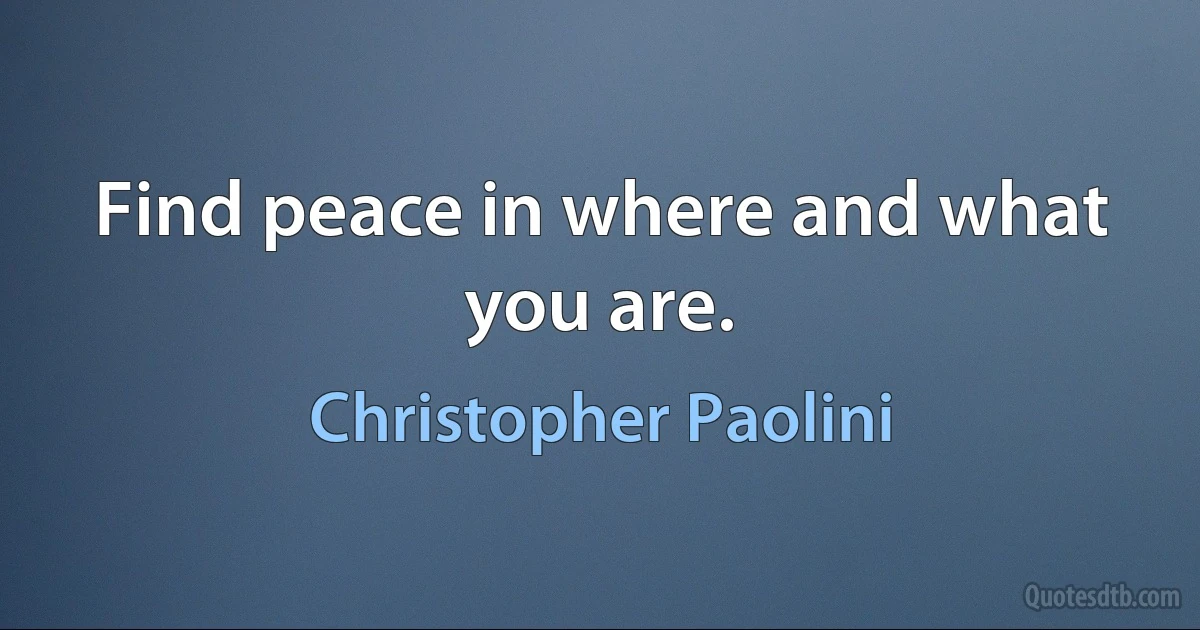 Find peace in where and what you are. (Christopher Paolini)