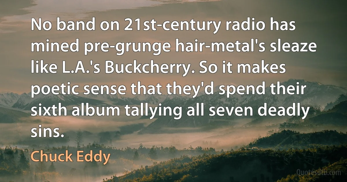 No band on 21st-century radio has mined pre-grunge hair-metal's sleaze like L.A.'s Buckcherry. So it makes poetic sense that they'd spend their sixth album tallying all seven deadly sins. (Chuck Eddy)