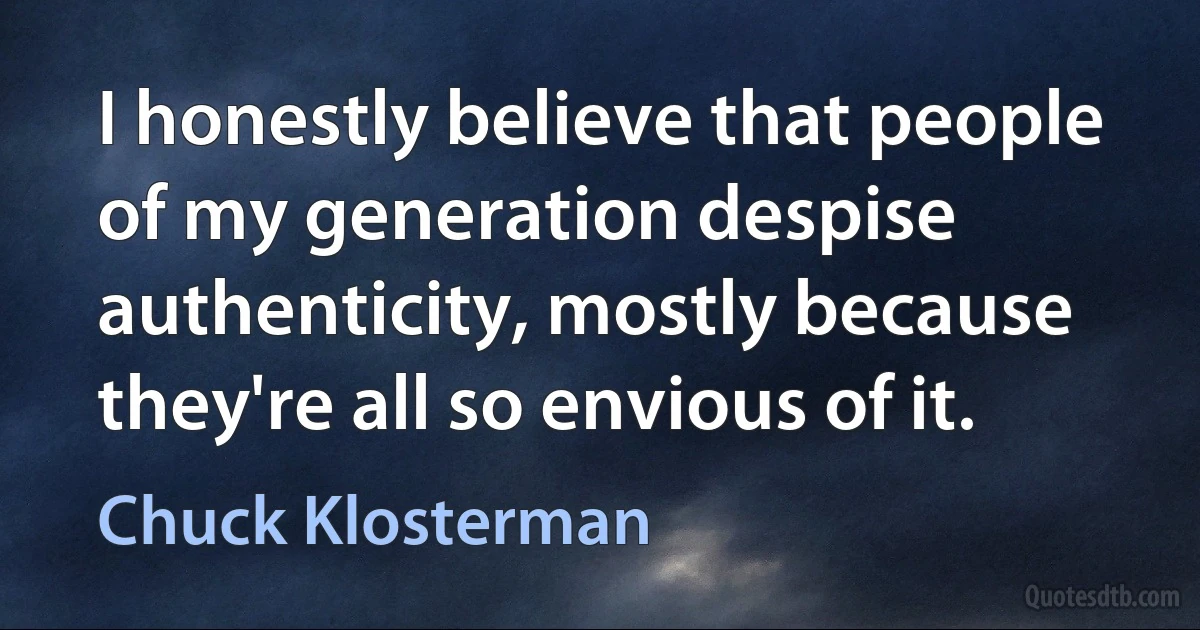 I honestly believe that people of my generation despise authenticity, mostly because they're all so envious of it. (Chuck Klosterman)