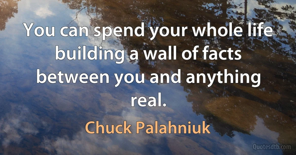 You can spend your whole life building a wall of facts between you and anything real. (Chuck Palahniuk)