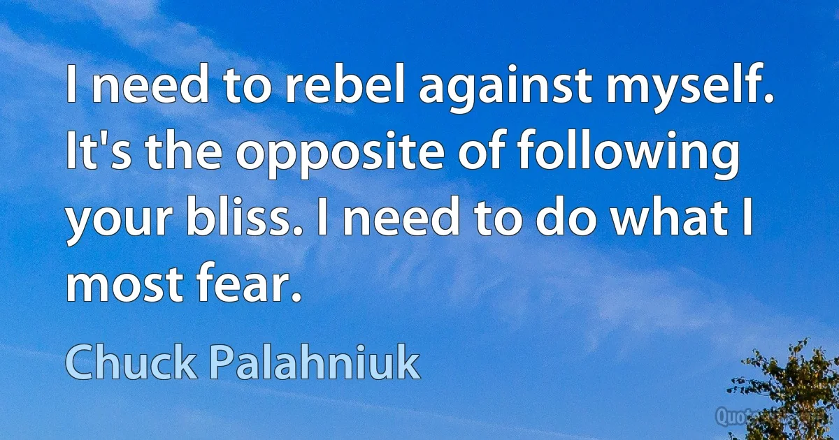 I need to rebel against myself. It's the opposite of following your bliss. I need to do what I most fear. (Chuck Palahniuk)