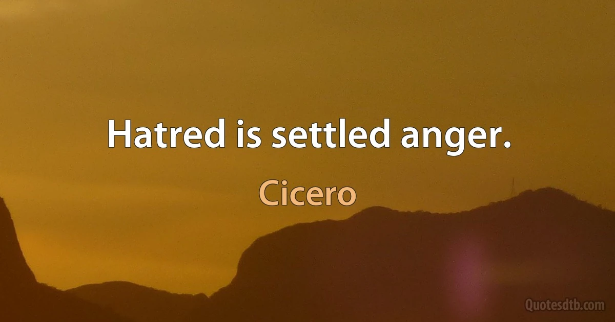 Hatred is settled anger. (Cicero)