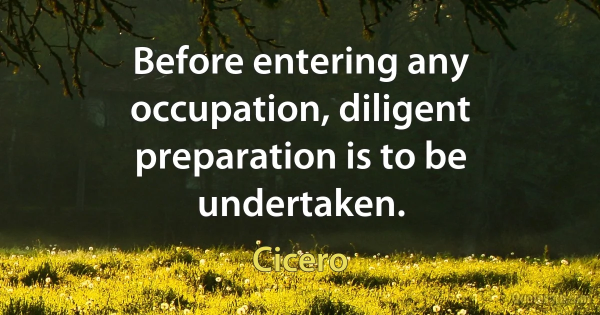 Before entering any occupation, diligent preparation is to be undertaken. (Cicero)