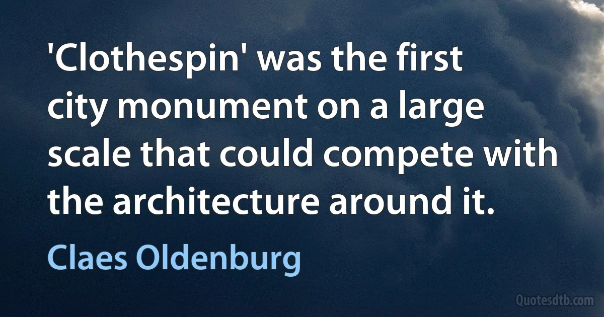 'Clothespin' was the first city monument on a large scale that could compete with the architecture around it. (Claes Oldenburg)