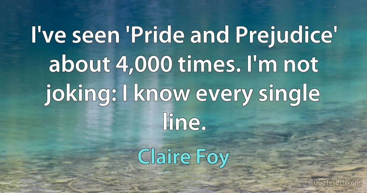 I've seen 'Pride and Prejudice' about 4,000 times. I'm not joking: I know every single line. (Claire Foy)