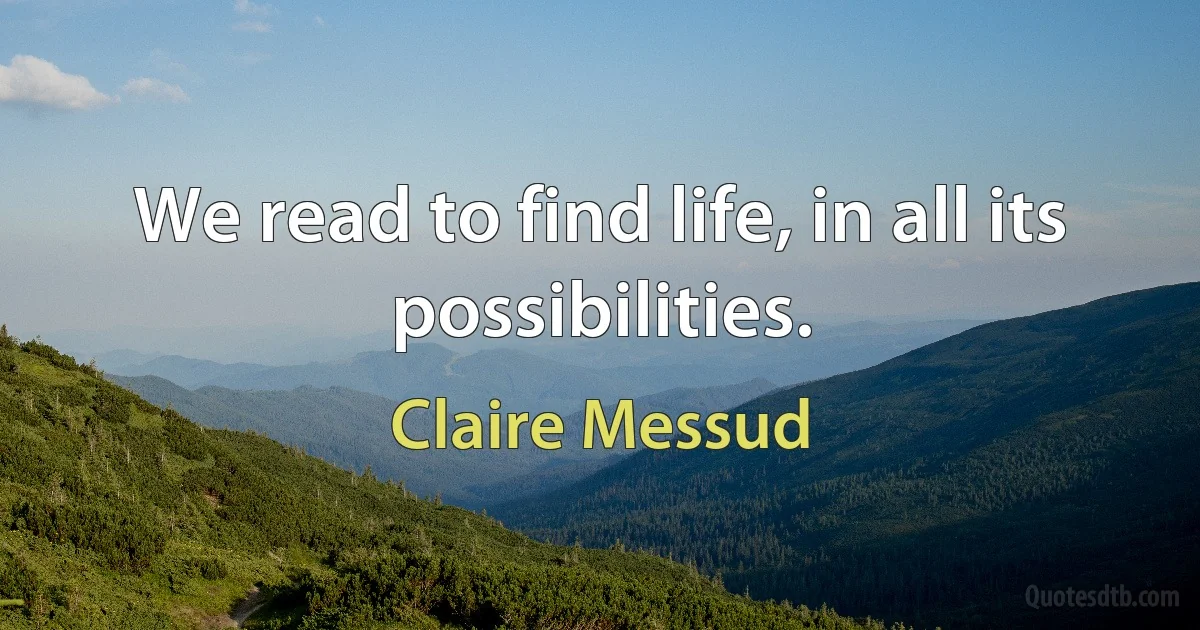 We read to find life, in all its possibilities. (Claire Messud)