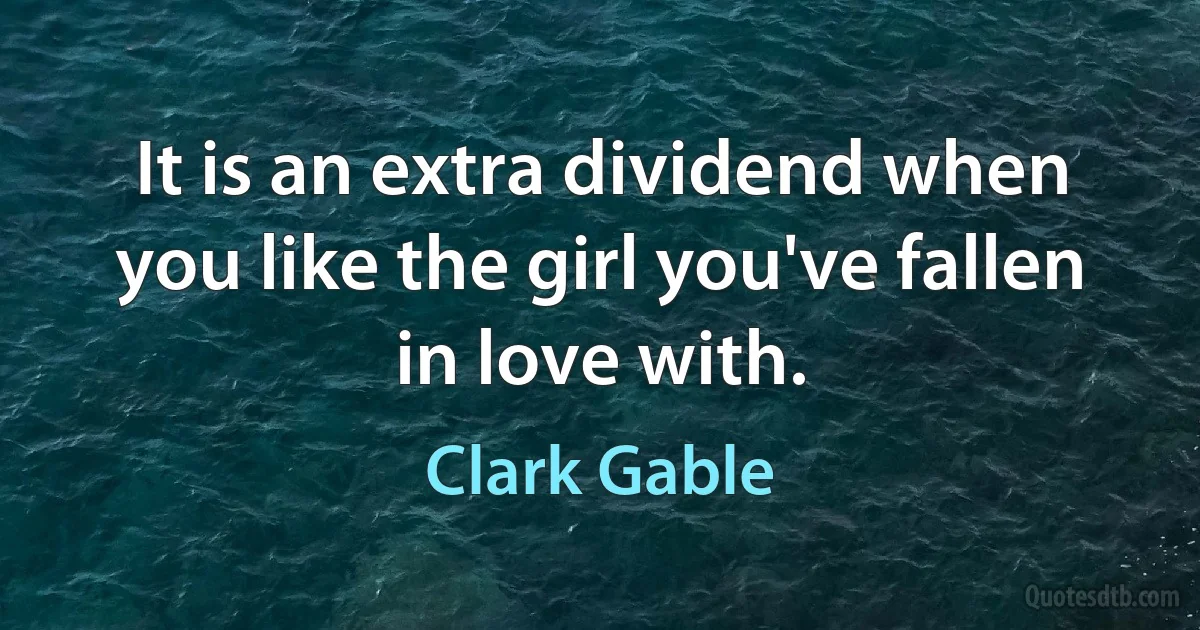 It is an extra dividend when you like the girl you've fallen in love with. (Clark Gable)