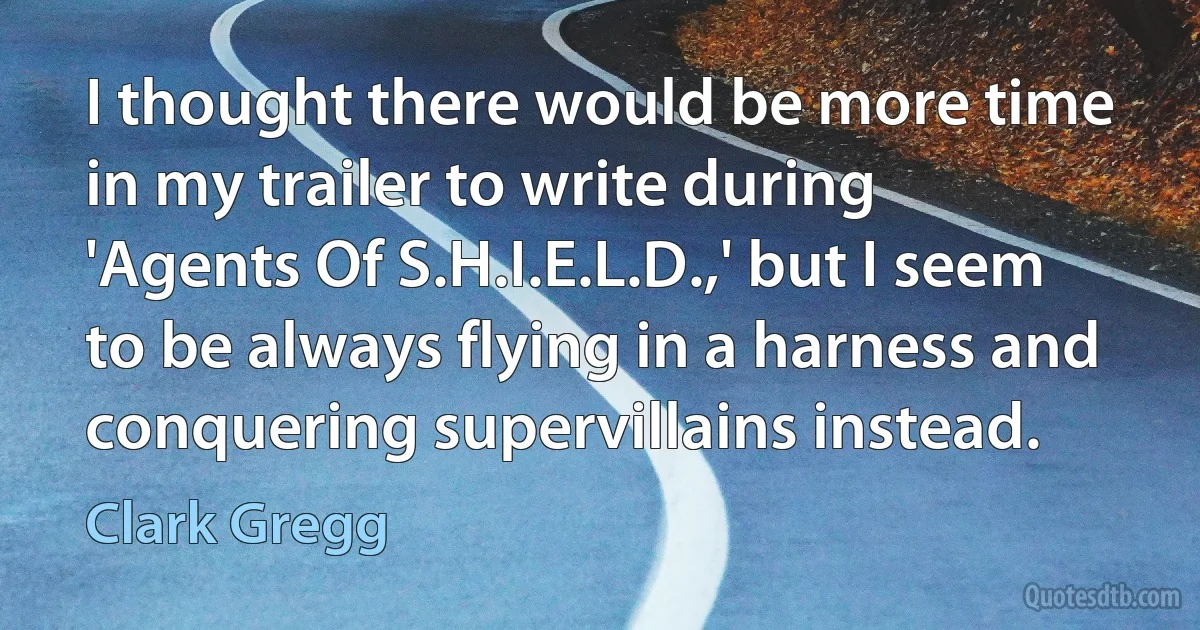 I thought there would be more time in my trailer to write during 'Agents Of S.H.I.E.L.D.,' but I seem to be always flying in a harness and conquering supervillains instead. (Clark Gregg)