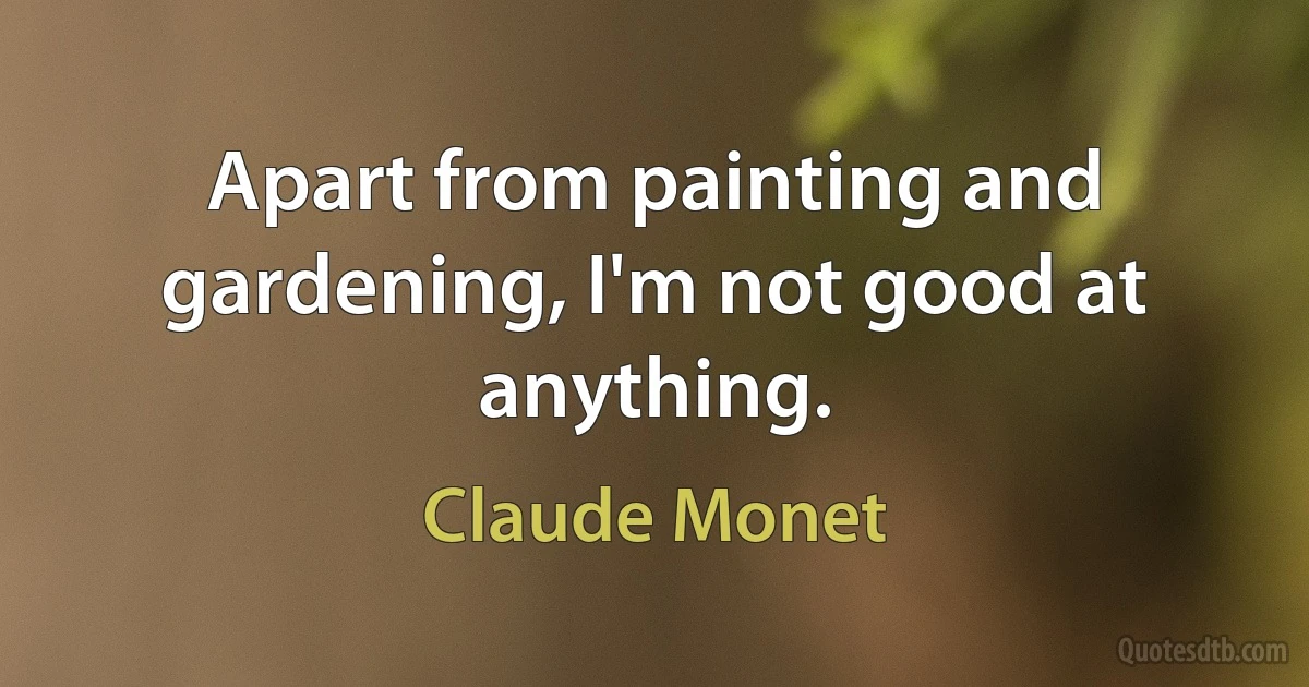 Apart from painting and gardening, I'm not good at anything. (Claude Monet)