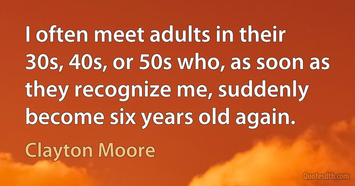 I often meet adults in their 30s, 40s, or 50s who, as soon as they recognize me, suddenly become six years old again. (Clayton Moore)