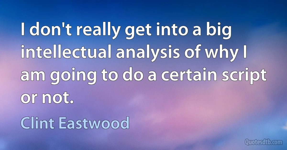 I don't really get into a big intellectual analysis of why I am going to do a certain script or not. (Clint Eastwood)