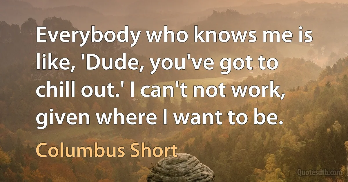 Everybody who knows me is like, 'Dude, you've got to chill out.' I can't not work, given where I want to be. (Columbus Short)