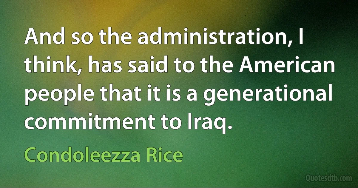 And so the administration, I think, has said to the American people that it is a generational commitment to Iraq. (Condoleezza Rice)