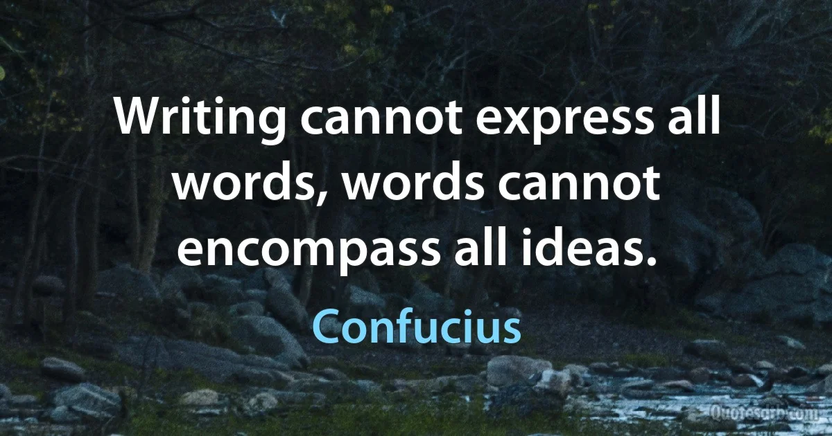 Writing cannot express all words, words cannot encompass all ideas. (Confucius)