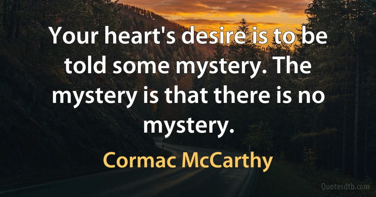 Your heart's desire is to be told some mystery. The mystery is that there is no mystery. (Cormac McCarthy)