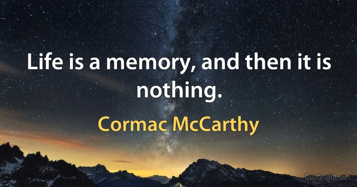 Life is a memory, and then it is nothing. (Cormac McCarthy)