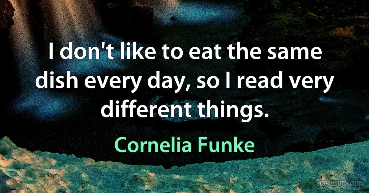 I don't like to eat the same dish every day, so I read very different things. (Cornelia Funke)