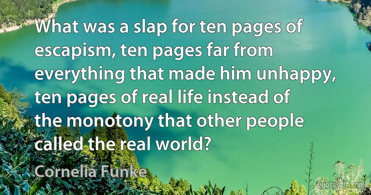 What was a slap for ten pages of escapism, ten pages far from everything that made him unhappy, ten pages of real life instead of the monotony that other people called the real world? (Cornelia Funke)