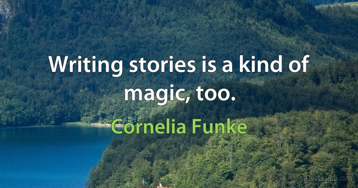 Writing stories is a kind of magic, too. (Cornelia Funke)