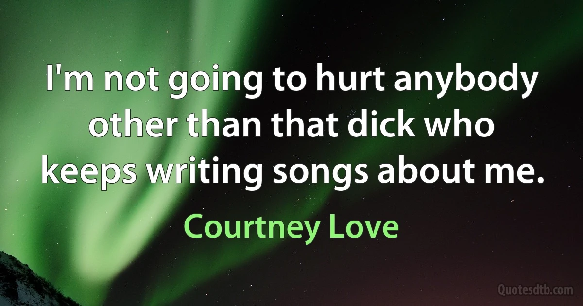 I'm not going to hurt anybody other than that dick who keeps writing songs about me. (Courtney Love)