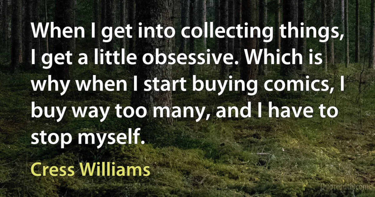 When I get into collecting things, I get a little obsessive. Which is why when I start buying comics, I buy way too many, and I have to stop myself. (Cress Williams)