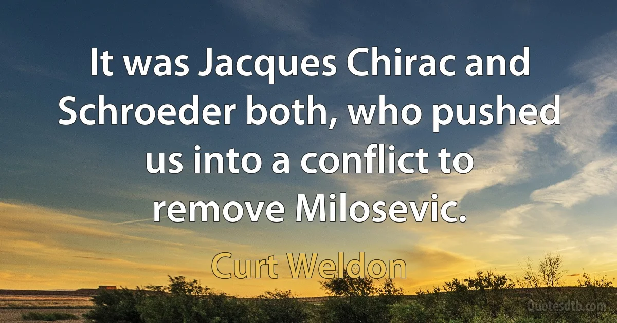 It was Jacques Chirac and Schroeder both, who pushed us into a conflict to remove Milosevic. (Curt Weldon)