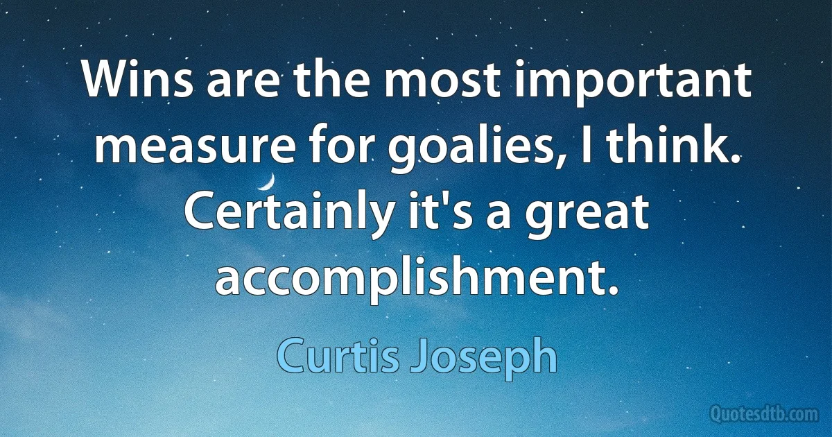 Wins are the most important measure for goalies, I think. Certainly it's a great accomplishment. (Curtis Joseph)