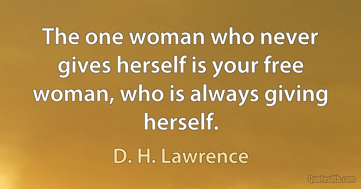 The one woman who never gives herself is your free woman, who is always giving herself. (D. H. Lawrence)