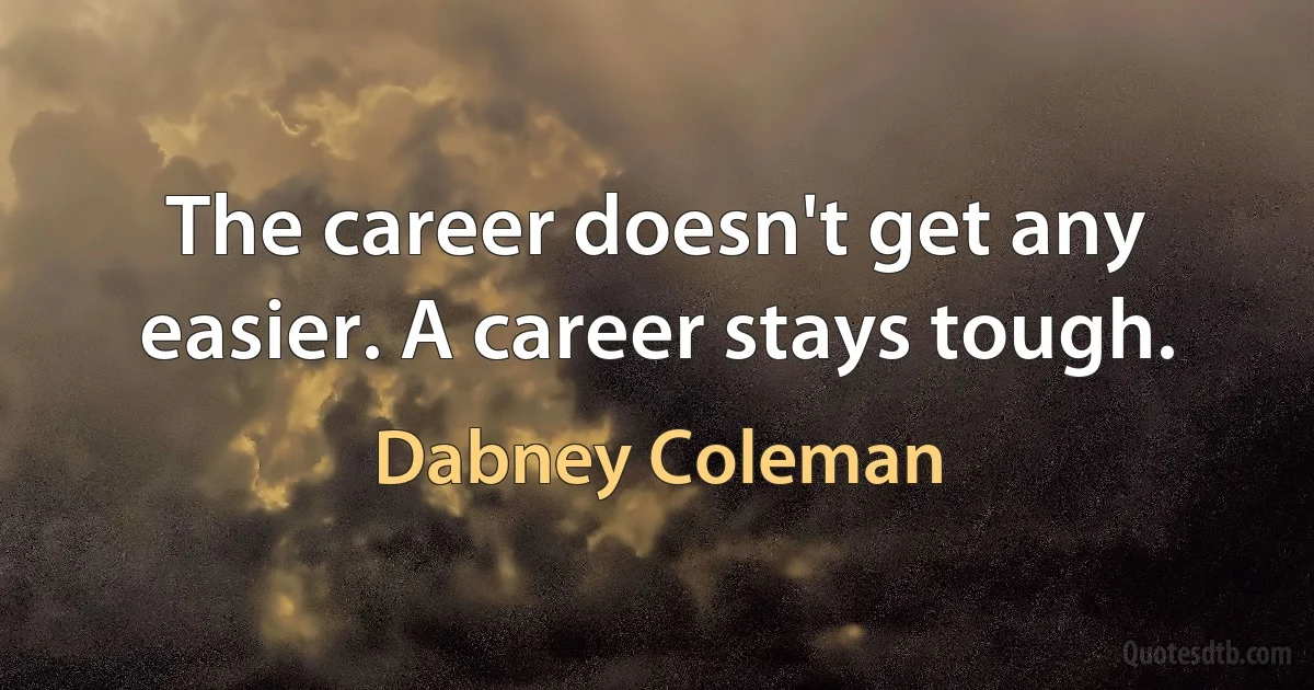 The career doesn't get any easier. A career stays tough. (Dabney Coleman)