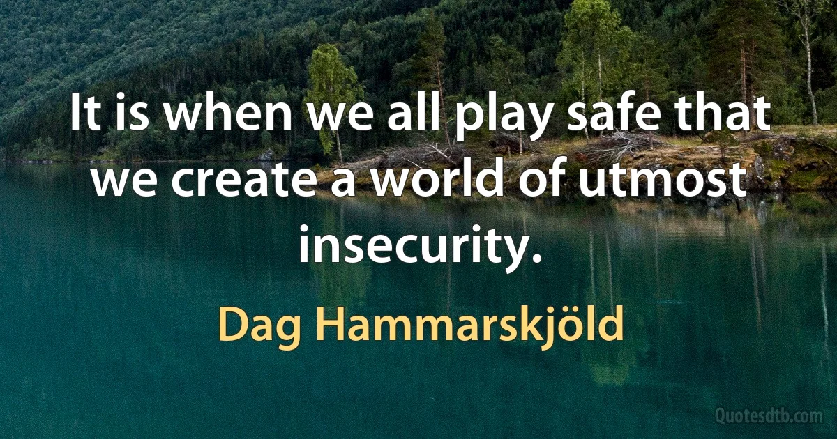 It is when we all play safe that we create a world of utmost insecurity. (Dag Hammarskjöld)