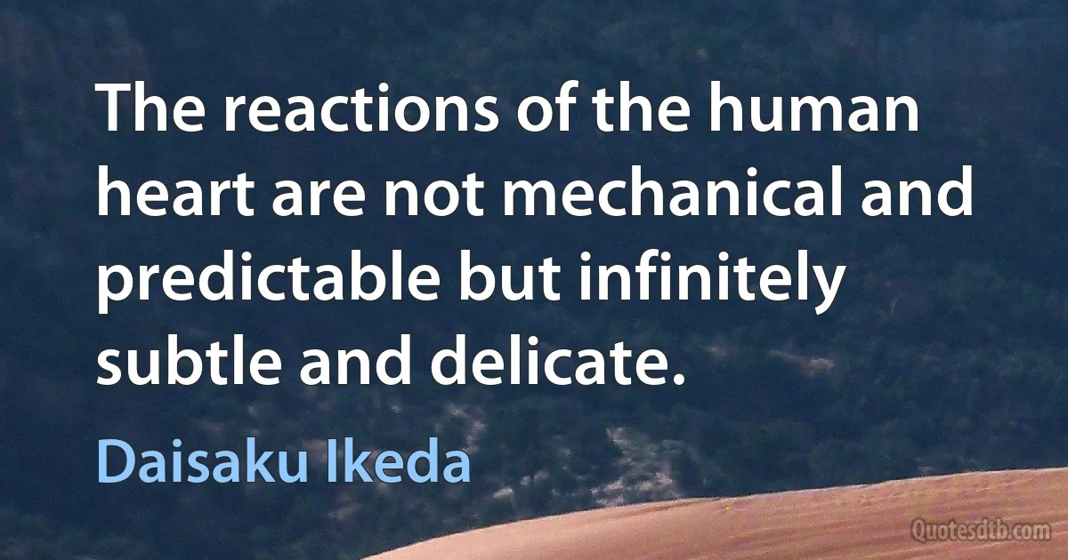 The reactions of the human heart are not mechanical and predictable but infinitely subtle and delicate. (Daisaku Ikeda)