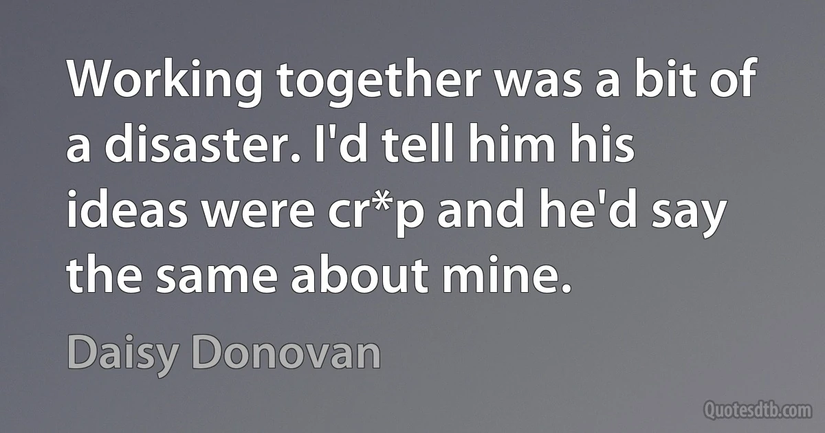 Working together was a bit of a disaster. I'd tell him his ideas were cr*p and he'd say the same about mine. (Daisy Donovan)