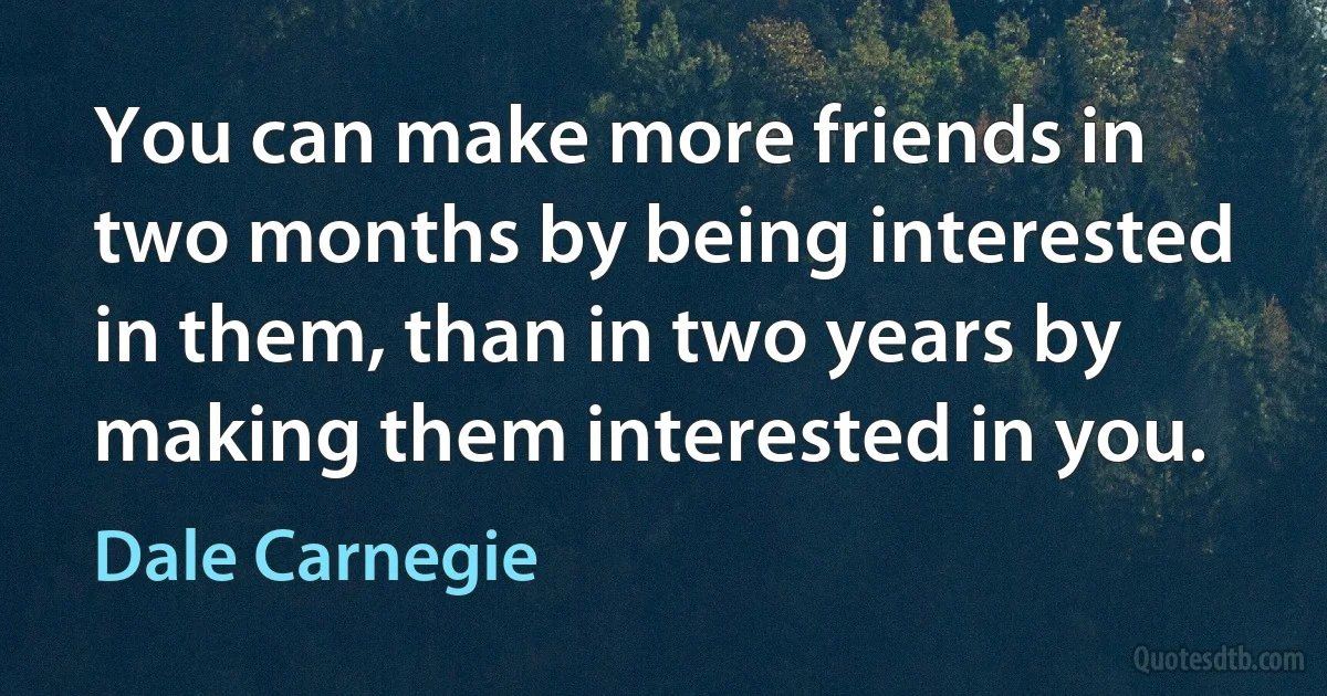 You can make more friends in two months by being interested in them, than in two years by making them interested in you. (Dale Carnegie)