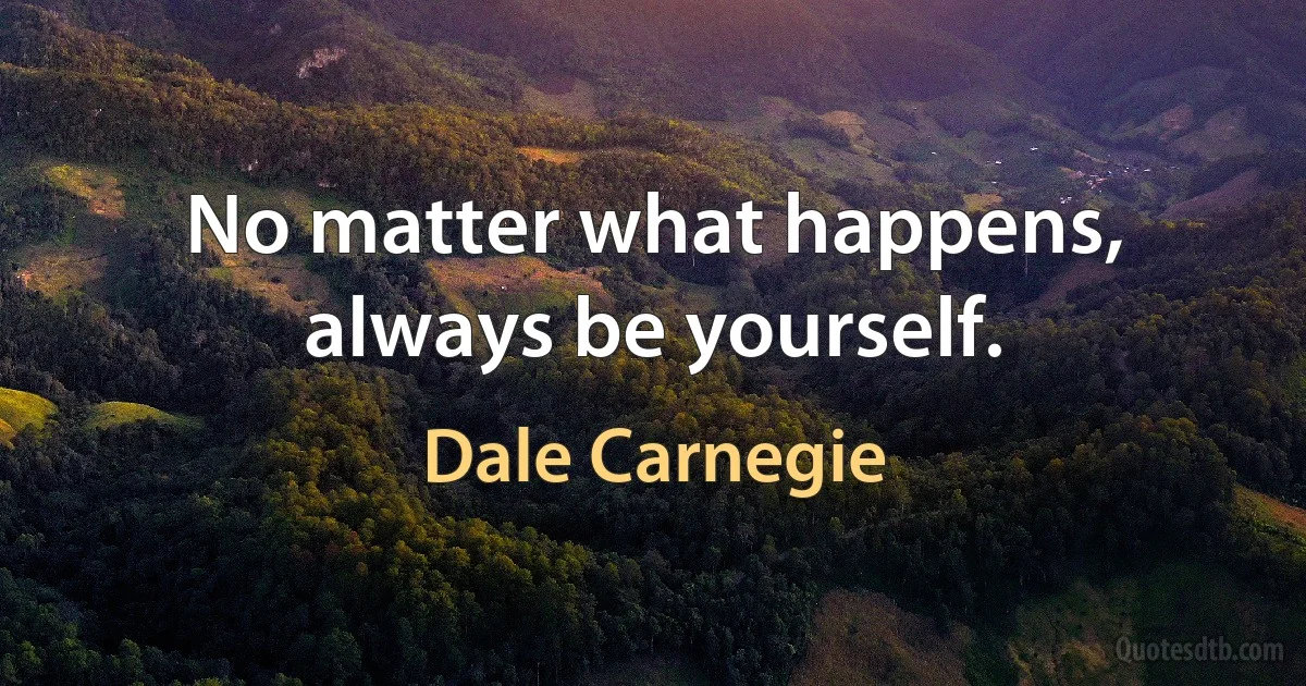 No matter what happens, always be yourself. (Dale Carnegie)