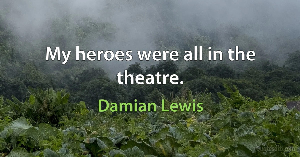 My heroes were all in the theatre. (Damian Lewis)