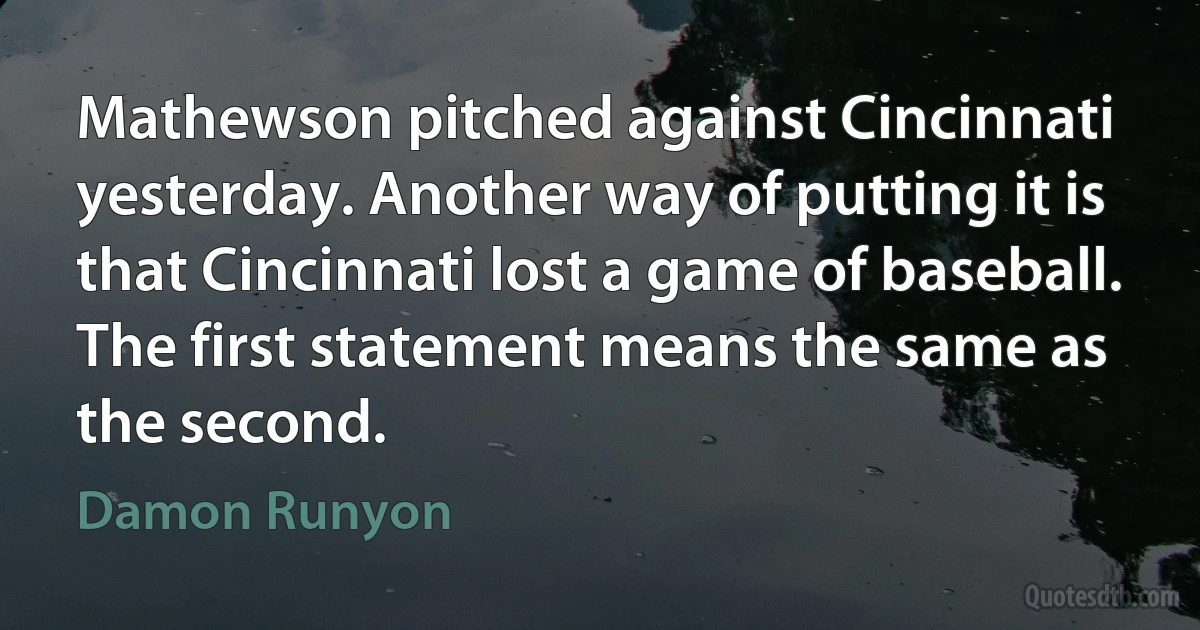 Mathewson pitched against Cincinnati yesterday. Another way of putting it is that Cincinnati lost a game of baseball. The first statement means the same as the second. (Damon Runyon)