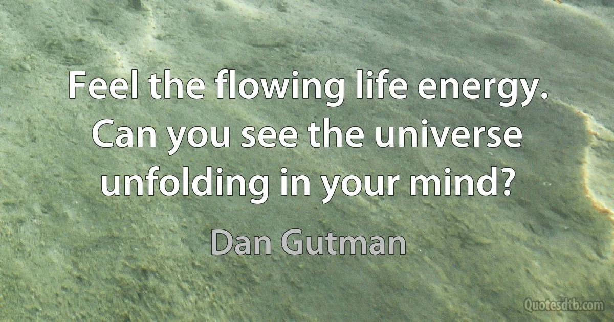 Feel the flowing life energy. Can you see the universe unfolding in your mind? (Dan Gutman)