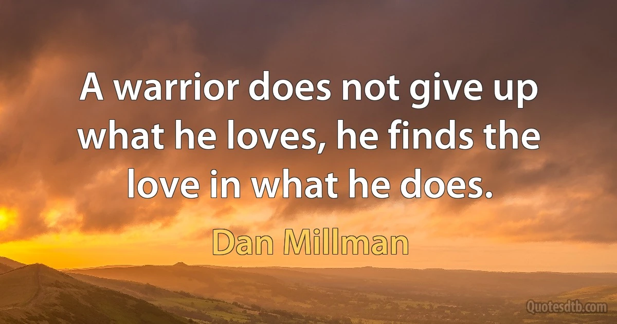 A warrior does not give up what he loves, he finds the love in what he does. (Dan Millman)