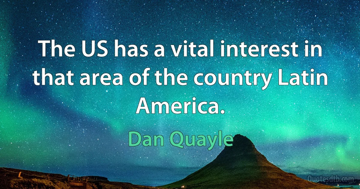 The US has a vital interest in that area of the country Latin America. (Dan Quayle)