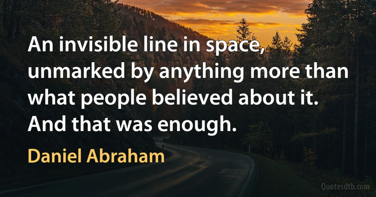 An invisible line in space, unmarked by anything more than what people believed about it. And that was enough. (Daniel Abraham)