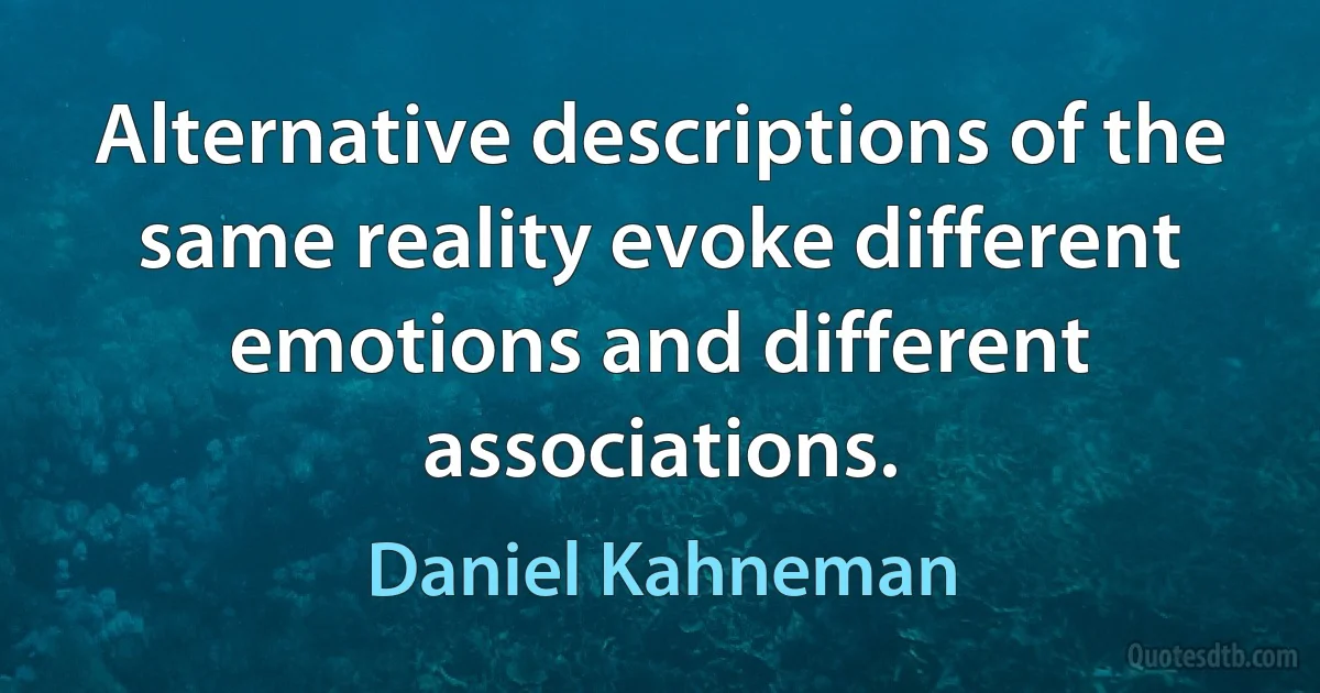 Alternative descriptions of the same reality evoke different emotions and different associations. (Daniel Kahneman)