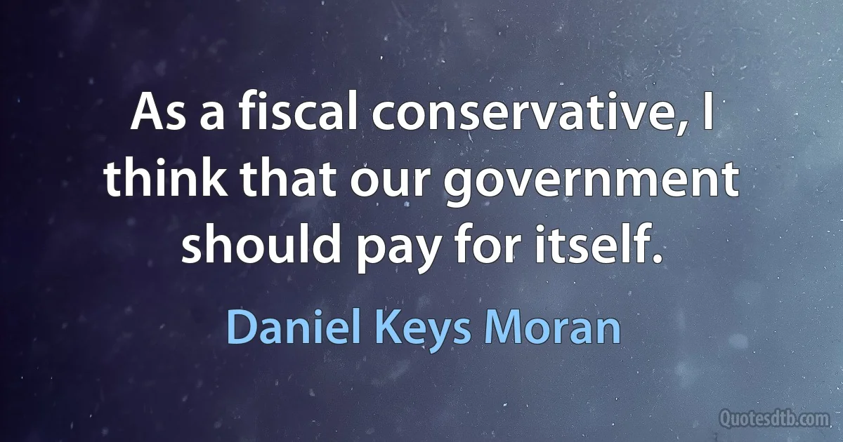 As a fiscal conservative, I think that our government should pay for itself. (Daniel Keys Moran)