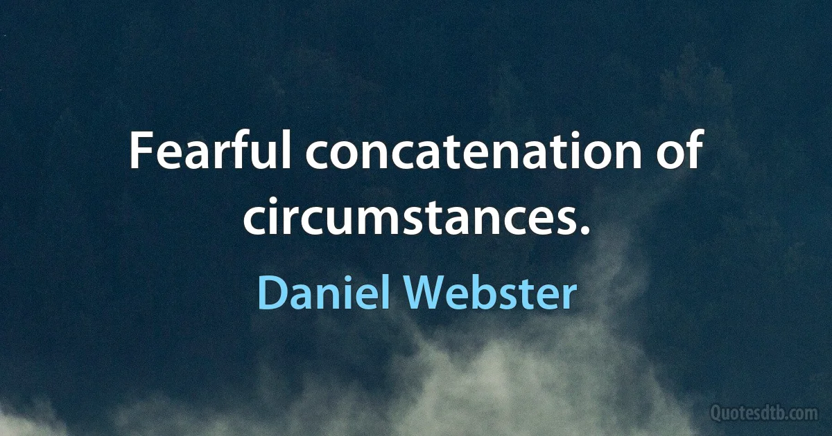 Fearful concatenation of circumstances. (Daniel Webster)