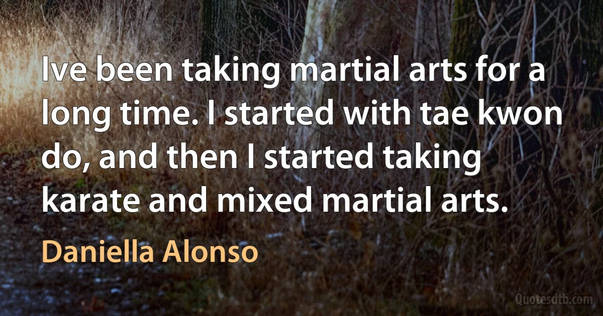 Ive been taking martial arts for a long time. I started with tae kwon do, and then I started taking karate and mixed martial arts. (Daniella Alonso)