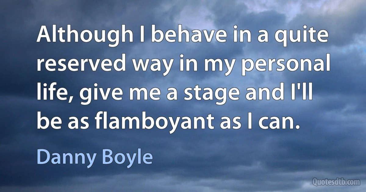 Although I behave in a quite reserved way in my personal life, give me a stage and I'll be as flamboyant as I can. (Danny Boyle)