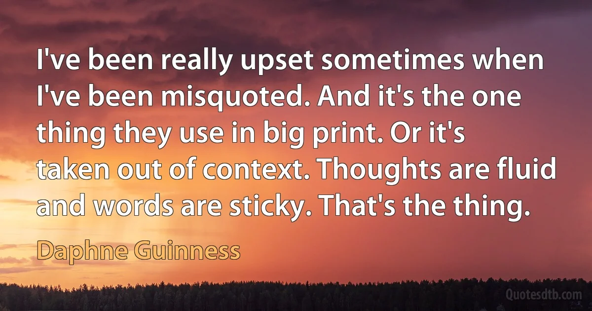 I've been really upset sometimes when I've been misquoted. And it's the one thing they use in big print. Or it's taken out of context. Thoughts are fluid and words are sticky. That's the thing. (Daphne Guinness)